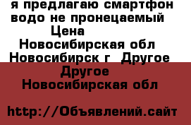 я предлагаю смартфон водо не пронецаемый › Цена ­ 2 000 - Новосибирская обл., Новосибирск г. Другое » Другое   . Новосибирская обл.